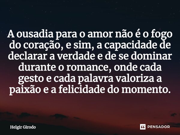 ⁠A ousadia para o amor não é o fogo do coração, e sim, a capacidade de declarar a verdade e de se dominar durante o romance, onde cada gesto e cada palavra valo... Frase de Helgir Girodo.