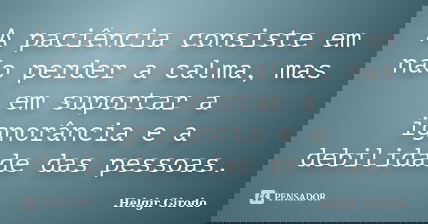 A paciência consiste em não perder a calma, mas em suportar a ignorância e a debilidade das pessoas.... Frase de Helgir Girodo.
