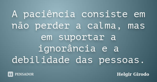 A paciência consiste em não perder a calma, mas em suportar a ignorância e a debilidade das pessoas.... Frase de Helgir Girodo.