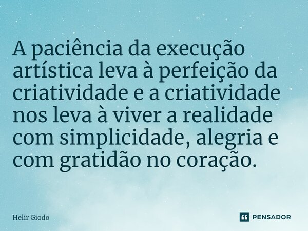⁠A paciência da execução artística leva à perfeição da criatividade e a criatividade nos leva à viver a realidade com simplicidade, alegria e com gratidão no co... Frase de Helgir Girodo.