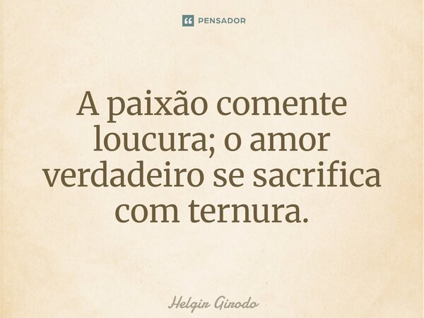 ⁠A paixão comente loucura; o amor verdadeiro se sacrifica com ternura.... Frase de Helgir Girodo.