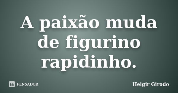 A paixão muda de figurino rapidinho.... Frase de Helgir Girodo.