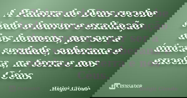 A Palavra de Deus recebe todo o louvor e exaltação dos homens, por ser a única verdade, soberana e excelsa, na terra e nos Céus.... Frase de Helgir Girodo.