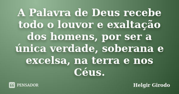 A Palavra de Deus recebe todo o louvor e exaltação dos homens, por ser a única verdade, soberana e excelsa, na terra e nos Céus.... Frase de Helgir Girodo.