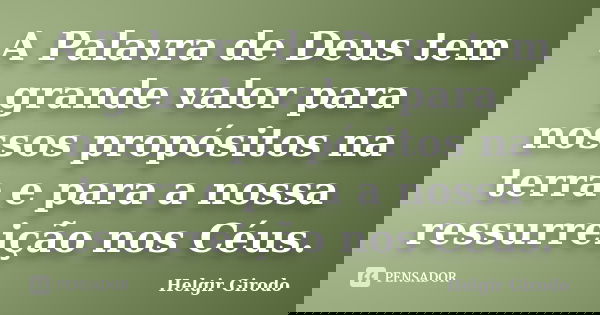 A Palavra de Deus tem grande valor para nossos propósitos na terra e para a nossa ressurreição nos Céus.... Frase de Helgir Girodo.