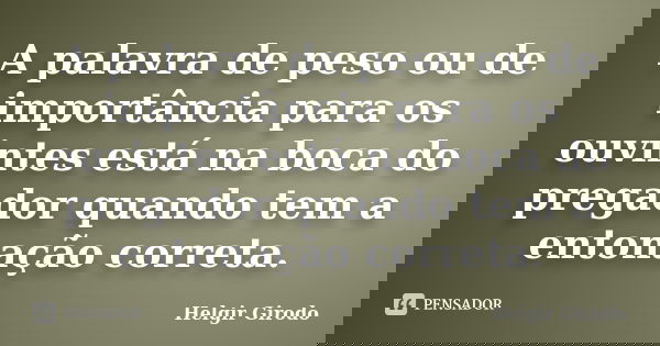 A palavra de peso ou de importância para os ouvintes está na boca do pregador quando tem a entonação correta.... Frase de Helgir Girodo.