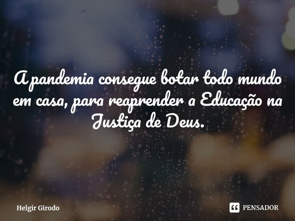 ⁠A pandemia consegue botar todo mundo em casa, para reaprender a Educação na Justiça de Deus.... Frase de Helgir Girodo.