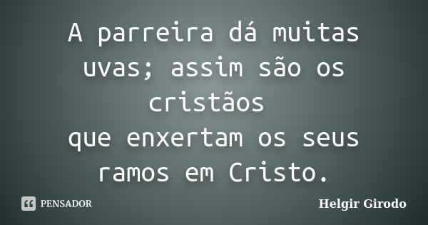 A parreira dá muitas uvas; assim são os cristãos que enxertam os seus ramos em Cristo.... Frase de Helgir Girodo.