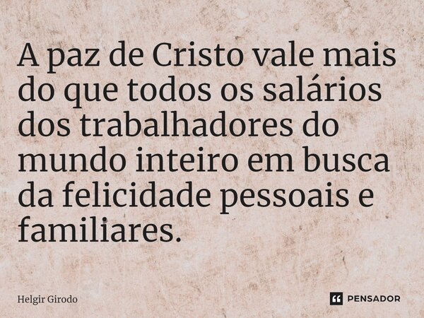 ⁠A paz de Cristo vale mais do que todos os salários dos trabalhadores do mundo inteiro em busca da felicidade pessoais e familiares.... Frase de Helgir Girodo.