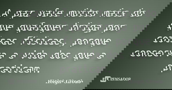 A paz vale muito mais do que qualquer briga por coisas físicas, porque conserva a vida dos que a praticam.... Frase de Helgir Girodo.