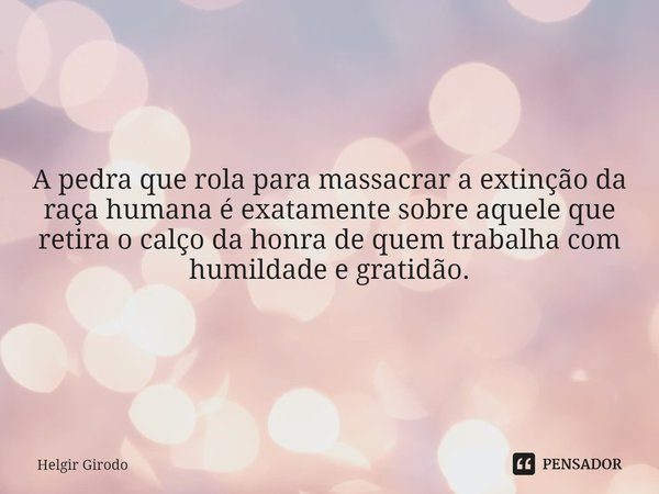 A pedra que rola para massacrar a extinção da raça humana é exatamente sobre aquele que retira o calço da honra de quem trabalha com humildade e gratidão.... Frase de Helgir Girodo.