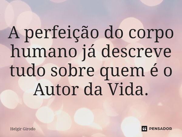 ⁠A perfeição do corpo humano já descreve tudo sobre quem é o Autor da Vida.... Frase de Helgir Girodo.