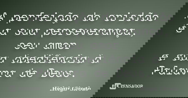 A perfeição do cristão é a sua perseverança, seu amor e sua obediência à Palavra de Deus.... Frase de Helgir Girodo.