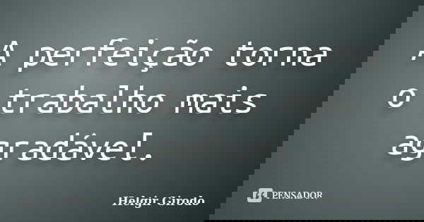 A perfeição torna o trabalho mais agradável.... Frase de Helgir Girodo.