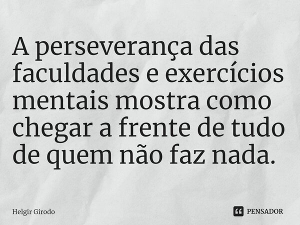 ⁠A perseverança das faculdades e exercícios mentais mostra como chegar a frente de tudo de quem não faz nada.... Frase de Helgir Girodo.