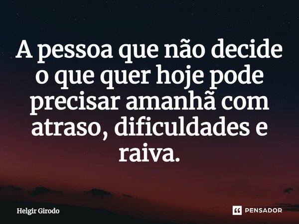 ⁠A pessoa que não decide o que quer hoje pode precisar amanhã com atraso, dificuldades e raiva.... Frase de Helgir Girodo.