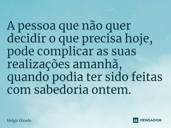 ⁠A pessoa que não quer decidir o que precisa hoje, pode complicar as suas realizações amanhã, quando podia ter sido feitas com sabedoria ontem.... Frase de Helgir Girodo.