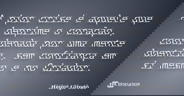 A pior crise é aquele que deprime o coração, coordenada por uma mente doentia, sem confiança em si mesmo e no Criador.... Frase de Helgir Girodo.