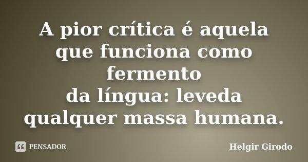 A pior crítica é aquela que funciona como fermento da língua: leveda qualquer massa humana.... Frase de Helgir Girodo.