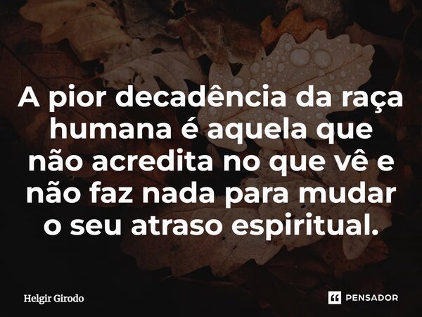 ⁠A pior decadência da raça humana é aquela que não acredita no que vê e não faz nada para mudar o seu atraso espiritual.... Frase de Helgir Girodo.