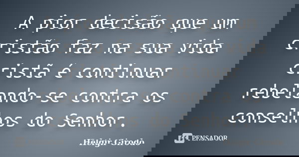 A pior decisão que um cristão faz na sua vida cristã é continuar rebelando-se contra os conselhos do Senhor.... Frase de Helgir Girodo.
