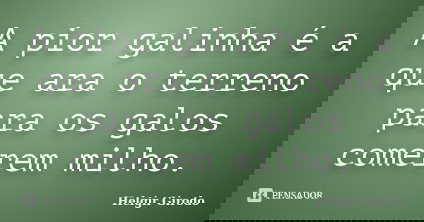 A pior galinha é a que ara o terreno para os galos comerem milho.... Frase de Helgir Girodo.