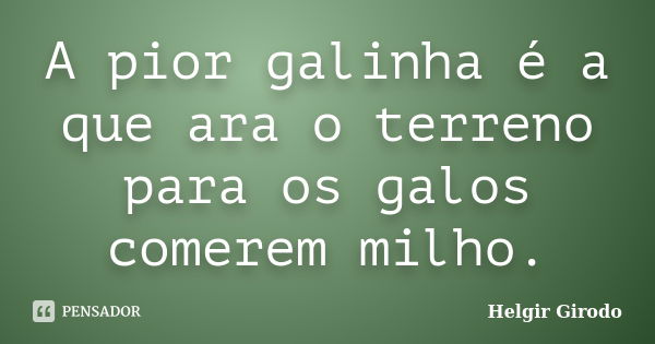 A pior galinha é a que ara o terreno para os galos comerem milho.... Frase de Helgir Girodo.