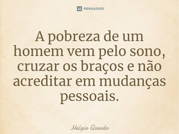 ⁠A pobreza de um homem vem pelo sono, cruzar os braços e não acreditar em mudanças pessoais.... Frase de Helgir Girodo.