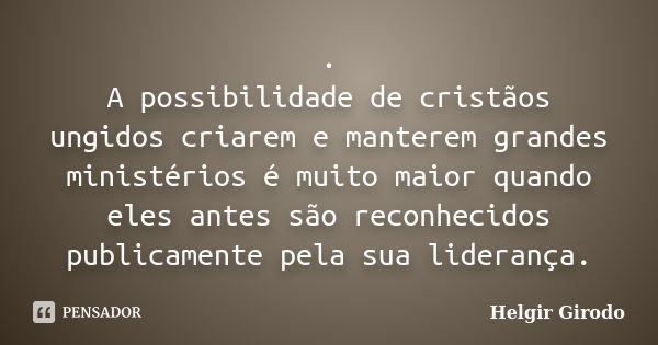 . A possibilidade de cristãos ungidos criarem e manterem grandes ministérios é muito maior quando eles antes são reconhecidos publicamente pela sua liderança.... Frase de Helgir Girodo.