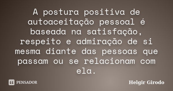 A postura positiva de autoaceitação pessoal é baseada na satisfação, respeito e admiração de si mesma diante das pessoas que passam ou se relacionam com ela.... Frase de Helgir Girodo.