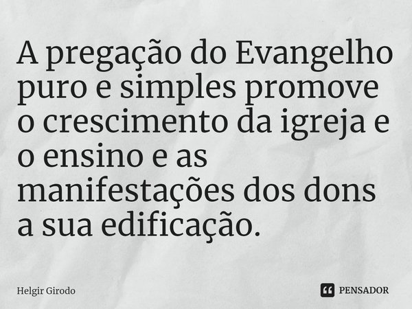 ⁠A pregação do Evangelho puro e simples promove o crescimento da igreja e o ensino e as manifestações dos dons a sua edificação.... Frase de Helgir Girodo.