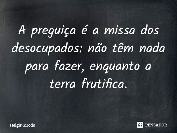 ⁠A preguiça é a missa dos desocupados: não têm nada para fazer, enquanto a terra frutifica.... Frase de Helgir Girodo.