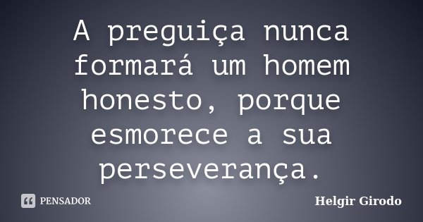A preguiça nunca formará um homem honesto, porque esmorece a sua perseverança.... Frase de Helgir Girodo.