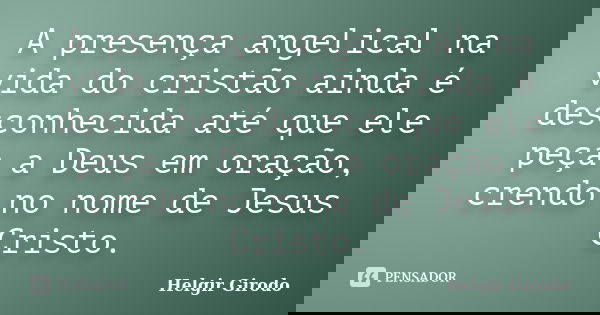 A presença angelical na vida do cristão ainda é desconhecida até que ele peça a Deus em oração, crendo no nome de Jesus Cristo.... Frase de Helgir Girodo.
