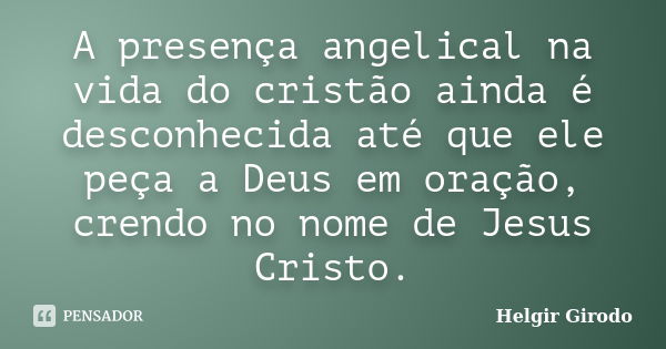 A presença angelical na vida do cristão ainda é desconhecida até que ele peça a Deus em oração, crendo no nome de Jesus Cristo.... Frase de Helgir Girodo.