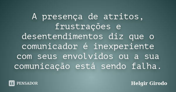 A presença de atritos, frustrações e desentendimentos diz que o comunicador é inexperiente com seus envolvidos ou a sua comunicação está sendo falha.... Frase de Helgir Girodo.