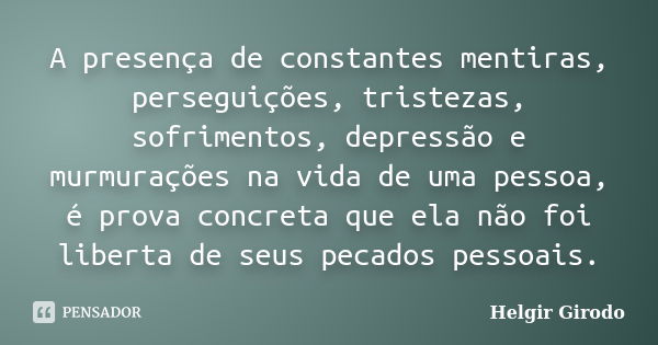 A presença de constantes mentiras, perseguições, tristezas, sofrimentos, depressão e murmurações na vida de uma pessoa, é prova concreta que ela não foi liberta... Frase de Helgir Girodo.