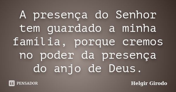 A presença do Senhor tem guardado a minha família, porque cremos no poder da presença do anjo de Deus.... Frase de Helgir Girodo.