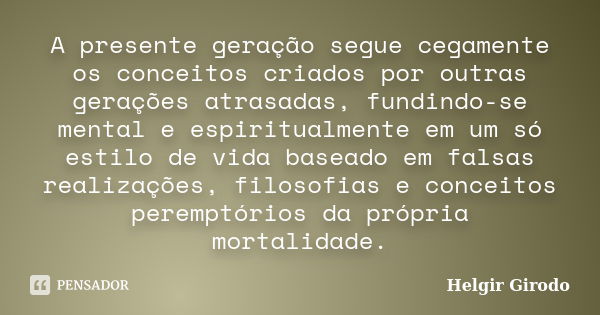 A presente geração segue cegamente os conceitos criados por outras gerações atrasadas, fundindo-se mental e espiritualmente em um só estilo de vida baseado em f... Frase de Helgir Girodo.