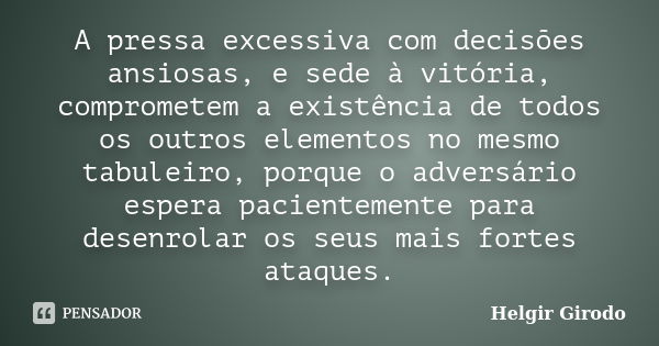 A pressa excessiva com decisões ansiosas, e sede à vitória, comprometem a existência de todos os outros elementos no mesmo tabuleiro, porque o adversário espera... Frase de Helgir Girodo.