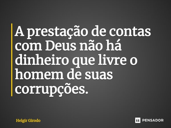 ⁠A prestação de contas com Deus não há dinheiro que livre o homem de suas corrupções.... Frase de Helgir Girodo.