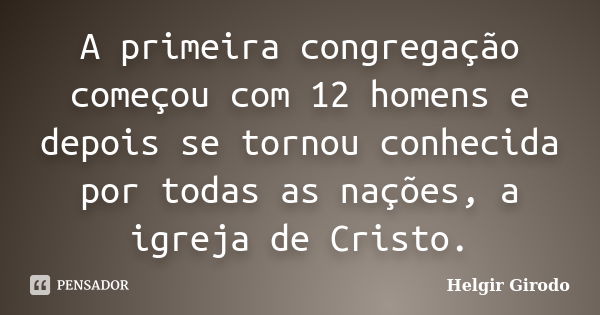 A primeira congregação começou com 12 homens e depois se tornou conhecida por todas as nações, a igreja de Cristo.... Frase de Helgir Girodo.