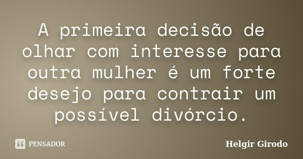 A primeira decisão de olhar com interesse para outra mulher é um forte desejo para contrair um possível divórcio.... Frase de Helgir Girodo.