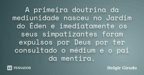 A primeira doutrina da mediunidade nasceu no Jardim do Éden e imediatamente os seus simpatizantes foram expulsos por Deus por ter consultado o médium e o pai da... Frase de Helgir Girodo.