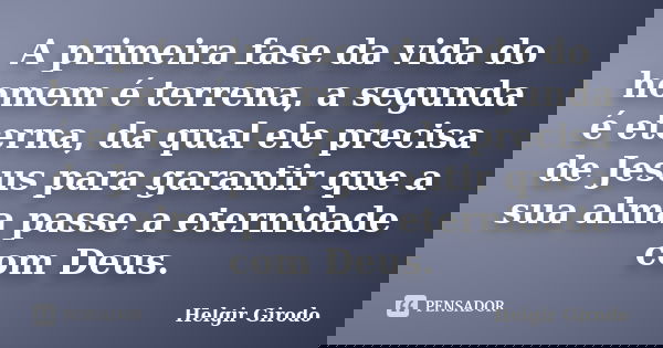 A primeira fase da vida do homem é terrena, a segunda é eterna, da qual ele precisa de Jesus para garantir que a sua alma passe a eternidade com Deus.... Frase de Helgir Girodo.