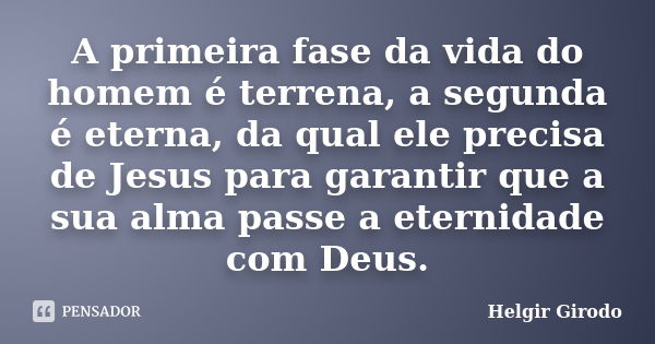 A primeira fase da vida do homem é terrena, a segunda é eterna, da qual ele precisa de Jesus para garantir que a sua alma passe a eternidade com Deus.... Frase de Helgir Girodo.