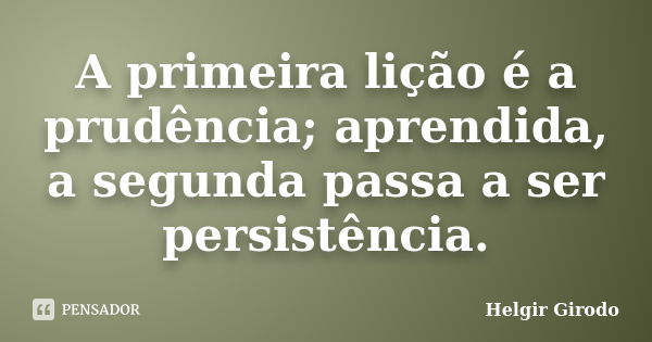 A primeira lição é a prudência; aprendida, a segunda passa a ser persistência.... Frase de Helgir Girodo.