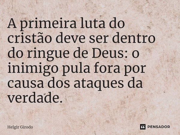 ⁠A primeira luta do cristão deve ser dentro do ringue de Deus: o inimigo pula fora por causa dos ataques da verdade.... Frase de Helgir Girodo.