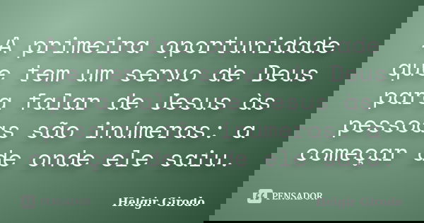 A primeira oportunidade que tem um servo de Deus para falar de Jesus às pessoas são inúmeras: a começar de onde ele saiu.... Frase de Helgir Girodo.