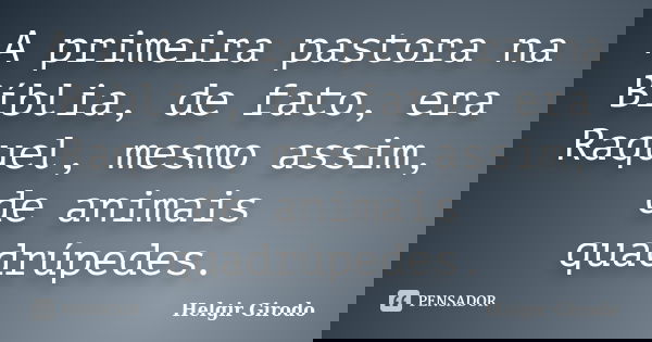 A primeira pastora na Bíblia, de fato, era Raquel, mesmo assim, de animais quadrúpedes.... Frase de Helgir Girodo.